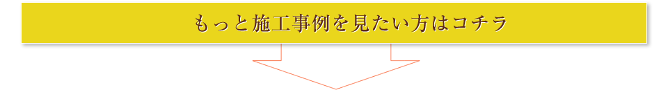 もっと施工事例を見たい方はコチラ