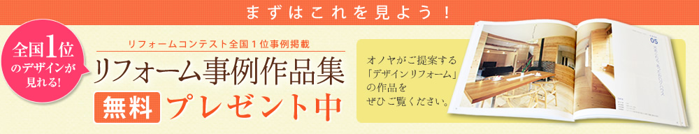 まずはこれを見よう！ 全国1位のデザインが見れる! リフォーム事例作品集 無料プレゼント中 : オノヤがご提案する「デザインリフォーム」の作品をぜひご覧ください。