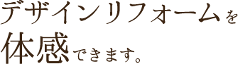 デザインリフォームを体感できます。