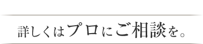 詳しくはプロにご相談を。