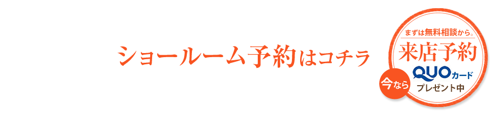 まずは無料相談から。ショールーム予約はコチラ - QUOカードプレゼント