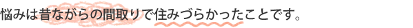 悩みは昔ながらの間取りで住みづらかったことです。