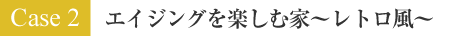 Case 2 : エイジングを楽しむ家～レトロ風～