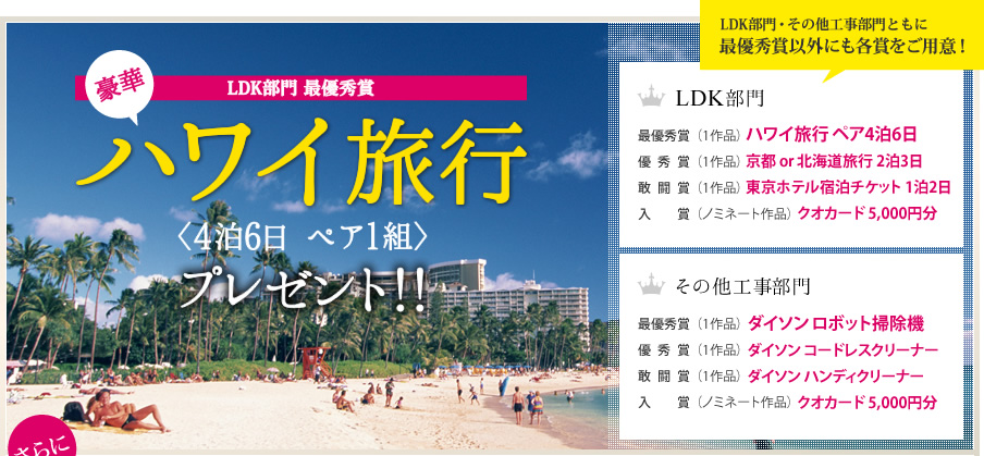 LDK部門 最優秀賞 豪華ハワイ旅行（4泊6日 ペア1組）プレゼント！ LDK部門・その他工事部門ともに最優秀賞以外にも各賞をご用意！