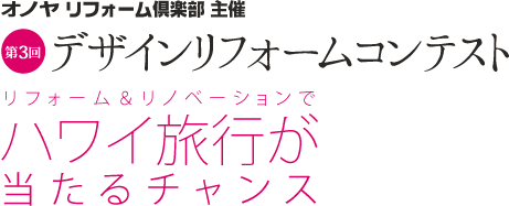 オノヤ リフォーム倶楽部主催 第3回デザインリフォームコンテスト  リフォーム＆リノベーションでハワイ旅行が当たるチャンス