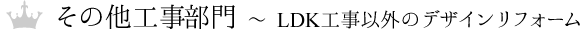 その他工事部門 ～ LDK工事以外のデザインリフォーム