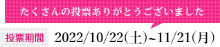 投票期間：2022/10/22（土）~11/21（月）たくさんの投票ありがとうございました