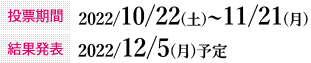 投票期間：2022/10/22（土）~11/21（月）　結果発表：2022年12月５日（月）予定