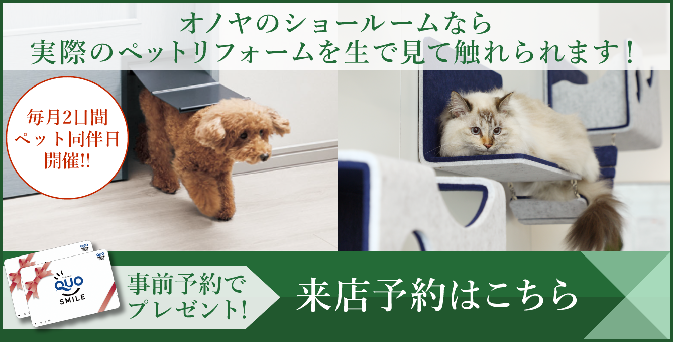 オノヤのショールームなら実際のペットリフォームを生で見て触れられます！毎月2日間ペット同伴日開催!!：事前予約でQUOカードプレゼント実施中！体験できるショールーム 来店予約はこちら