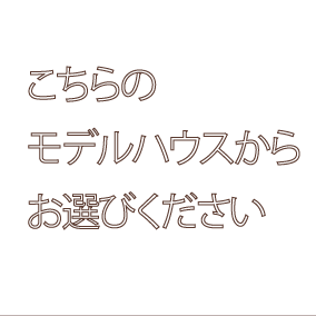 こちらのモデルハウスからお選びください