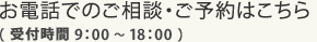 お電話でのご相談・ご予約はこちら（ 受付時間 9：00 ～ 18：00 ）