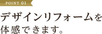 デザインリフォームを体感できます。
