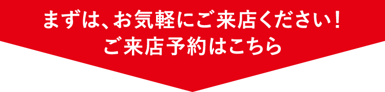 まずは、お気軽にご来店ください！ご来店予約はこちら