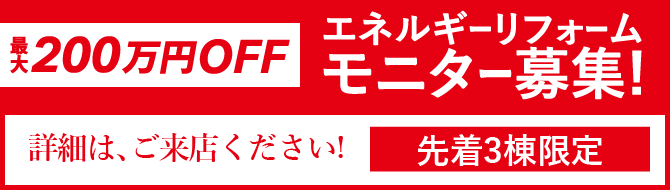 エネルギーリフォーム モニター募集！最大200万円OFF 先着3棟限定 詳しくはご来店にて！